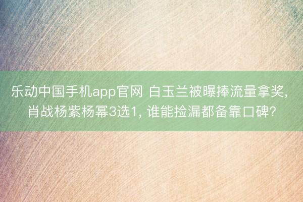 乐动中国手机app官网 白玉兰被曝捧流量拿奖, 肖战杨紫杨幂3选