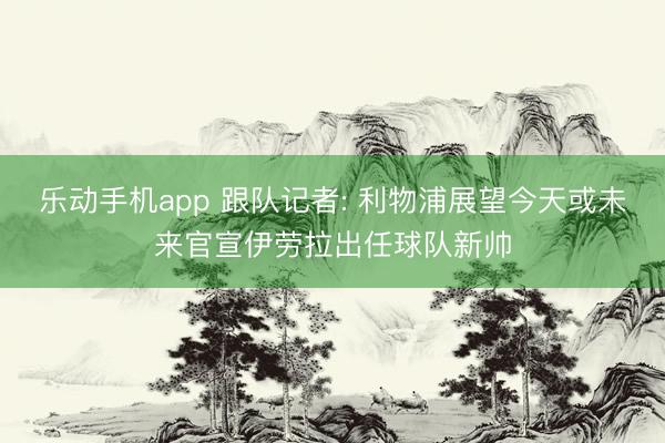 乐动手机app 跟队记者: 利物浦展望今天或未来官宣伊劳拉出任球队新帅