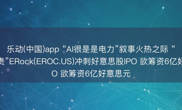 乐动(中国)app “AI很是是电力”叙事火热之际 “电力新贵”ERock(EROC.US)冲刺好意思股IPO 欲筹资6亿好意思元