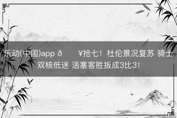 乐动(中国)app 💥抢七！杜伦景况复苏 骑士双核低迷 活塞客胜扳成3比3！
