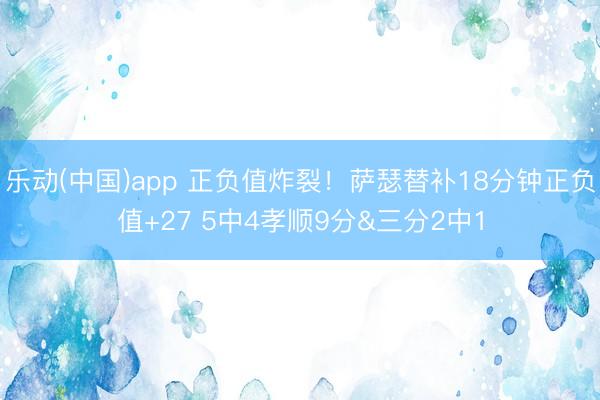 乐动(中国)app 正负值炸裂！萨瑟替补18分钟正负值+27 5中4孝顺9分&三分2中1