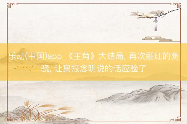 乐动(中国)app 《主角》大结局， 再次翻红的窦骁， 让禀报念明说的话应验了