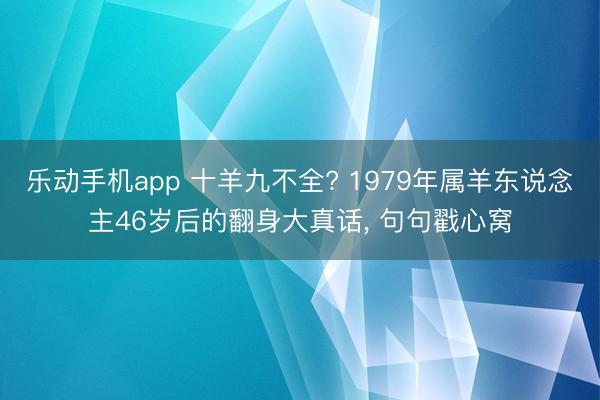 乐动手机app 十羊九不全? 1979年属羊东说念主46岁后的翻身大真话， 句句戳心窝
