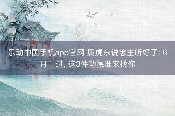 乐动中国手机app官网 属虎东说念主听好了: 6月一过， 这3件功德准来找你