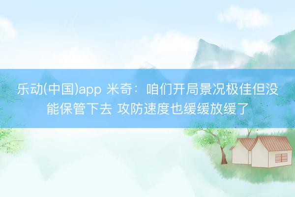 乐动(中国)app 米奇：咱们开局景况极佳但没能保管下去 攻防速度也缓缓放缓了