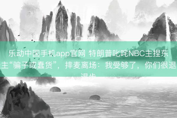 乐动中国手机app官网 特朗普叱咤NBC主捏东谈主“骗子或蠢货”，摔麦离场：我受够了，你们很退步