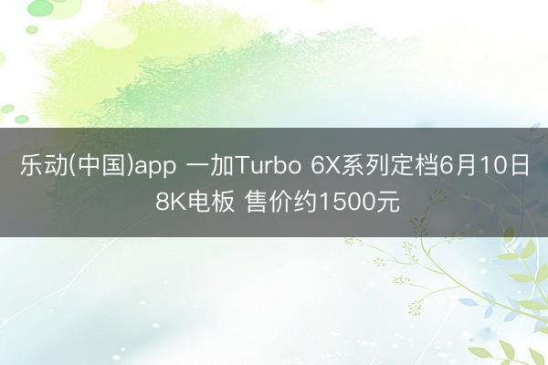 乐动(中国)app 一加Turbo 6X系列定档6月10日 8K电板 售价约1500元