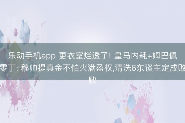 乐动手机app 更衣室烂透了! 皇马内耗+姆巴佩零丁: 穆帅提真金不怕火满盈权，清洗6东谈主定成败