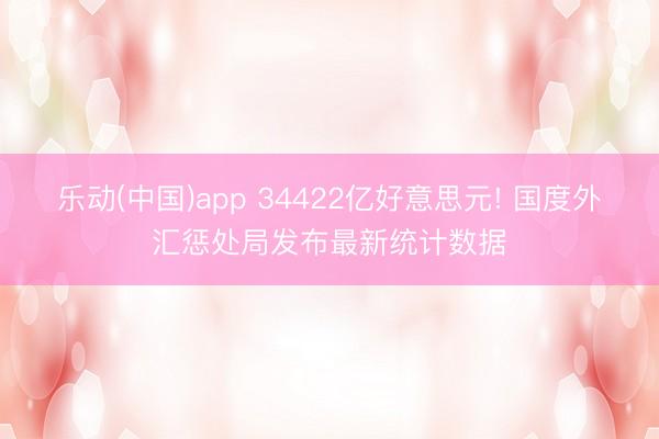 乐动(中国)app 34422亿好意思元! 国度外汇惩处局发布最新统计数据