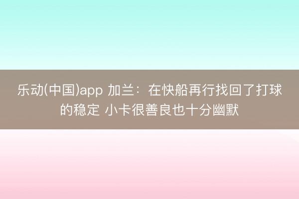乐动(中国)app 加兰：在快船再行找回了打球的稳定 小卡很善良也十分幽默