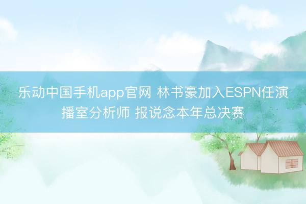 乐动中国手机app官网 林书豪加入ESPN任演播室分析师 报说念本年总决赛