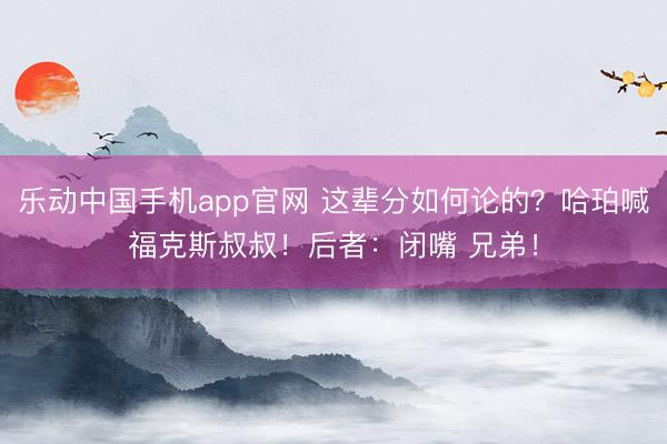 乐动中国手机app官网 这辈分如何论的？哈珀喊福克斯叔叔！后者：闭嘴 兄弟！