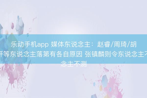乐动手机app 媒体东说念主：赵睿/周琦/胡明轩等东说念主落第有各自原因 张镇麟则令东说念主不测