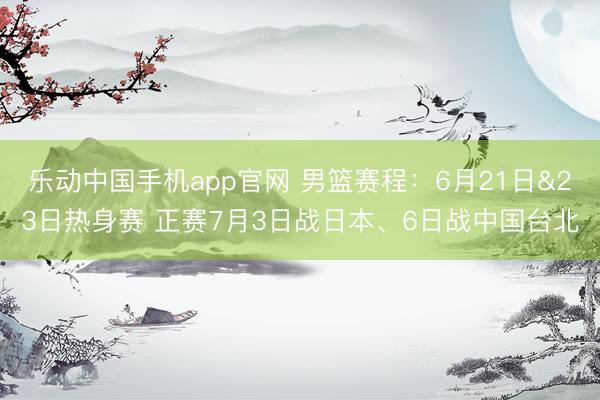 乐动中国手机app官网 男篮赛程：6月21日&23日热身赛 正赛7月3日战日本、6日战中国台北