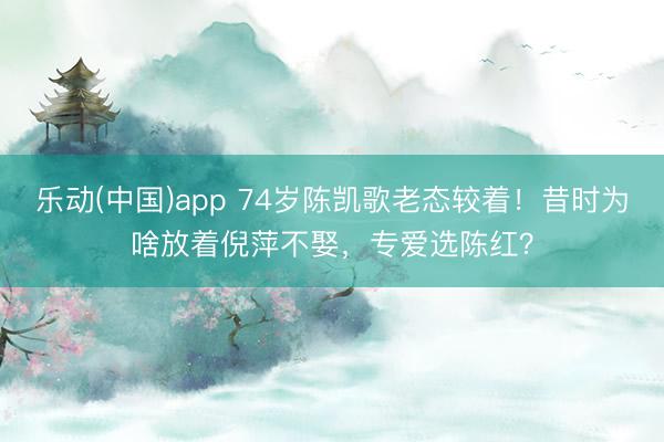 乐动(中国)app 74岁陈凯歌老态较着！昔时为啥放着倪萍不娶，专爱选陈红？