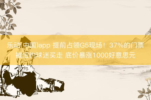乐动(中国)app 提前占领G5现场！37%的门票被纽约球迷买走 底价暴涨1000好意思元