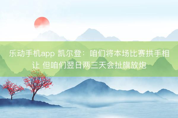 乐动手机app 凯尔登：咱们将本场比赛拱手相让 但咱们翌日两三天会扯旗放炮