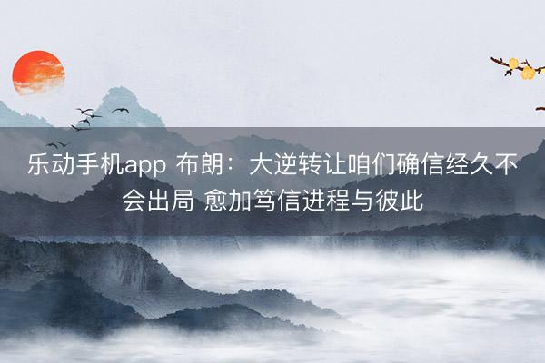 乐动手机app 布朗：大逆转让咱们确信经久不会出局 愈加笃信进程与彼此