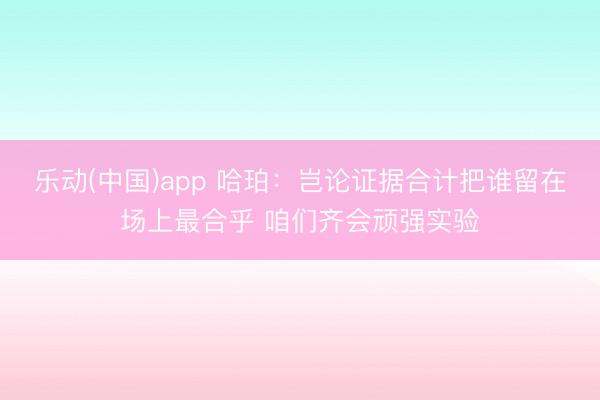 乐动(中国)app 哈珀：岂论证据合计把谁留在场上最合乎 咱们齐会顽强实验