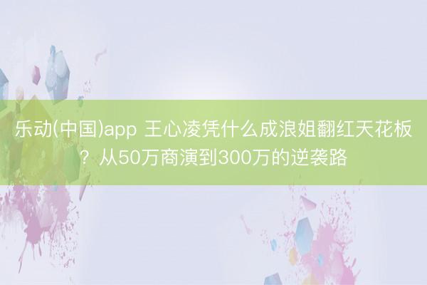 乐动(中国)app 王心凌凭什么成浪姐翻红天花板？从50万商演到300万的逆袭路