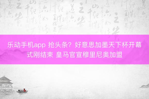 乐动手机app 抢头条？好意思加墨天下杯开幕式刚结束 皇马官宣穆里尼奥加盟