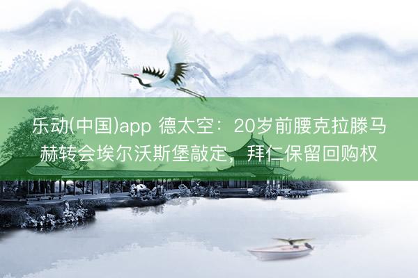 乐动(中国)app 德太空：20岁前腰克拉滕马赫转会埃尔沃斯堡敲定，拜仁保留回购权
