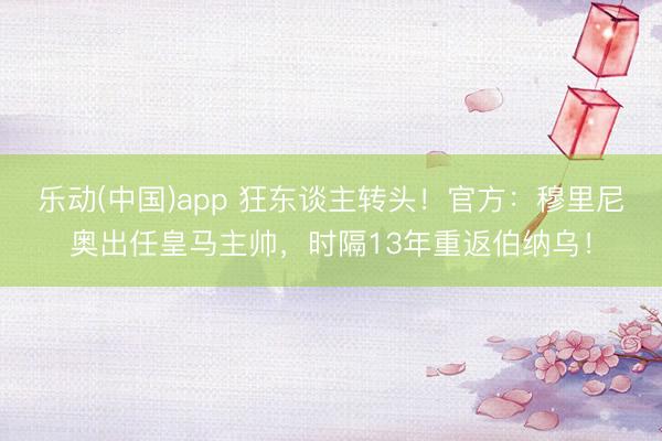 乐动(中国)app 狂东谈主转头！官方：穆里尼奥出任皇马主帅，时隔13年重返伯纳乌！