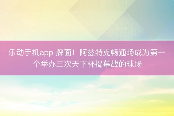 乐动手机app 牌面!阿兹特克畅通场成为第一个举办三次天下杯揭幕战的球场