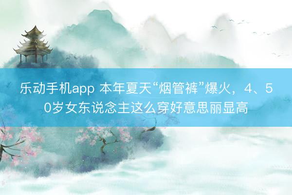 乐动手机app 本年夏天“烟管裤”爆火，4、50岁女东说念主这么穿好意思丽显高