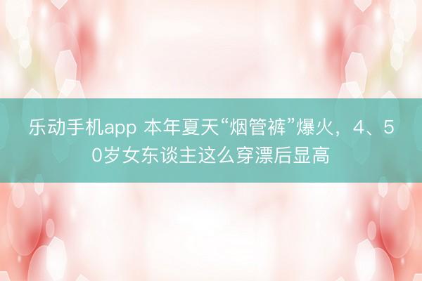 乐动手机app 本年夏天“烟管裤”爆火，4、50岁女东谈主这么穿漂后显高