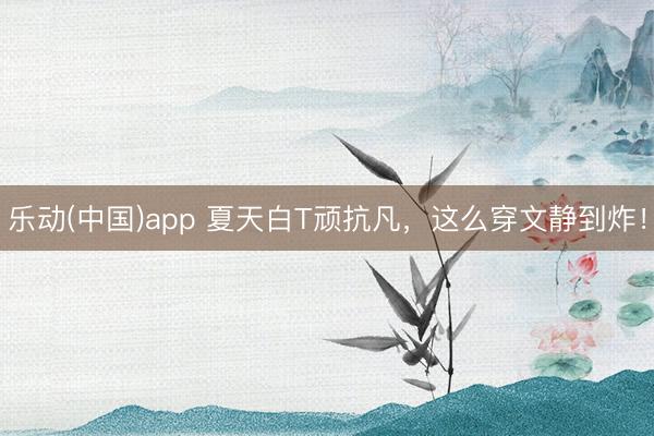 乐动(中国)app 夏天白T顽抗凡，这么穿文静到炸！