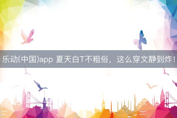 乐动(中国)app 夏天白T不粗俗，这么穿文静到炸！