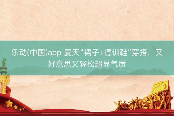 乐动(中国)app 夏天“裙子+德训鞋”穿搭，又好意思又轻松超显气质