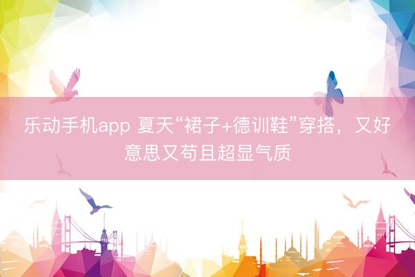 乐动手机app 夏天“裙子+德训鞋”穿搭，又好意思又苟且超显气质
