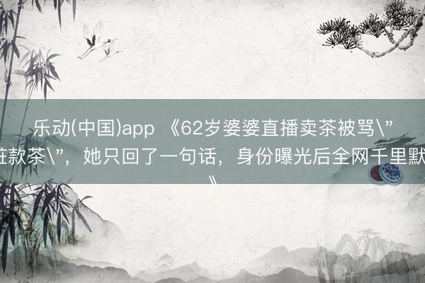 乐动(中国)app 《62岁婆婆直播卖茶被骂