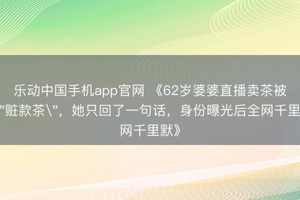 乐动中国手机app官网 《62岁婆婆直播卖茶被骂
