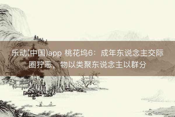 乐动(中国)app 桃花坞6：成年东说念主交际圈狞恶，物以类聚东说念主以群分
