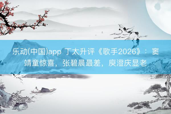 乐动(中国)app 丁太升评《歌手2026》：窦靖童惊喜，张碧晨最差，庾澄庆显老
