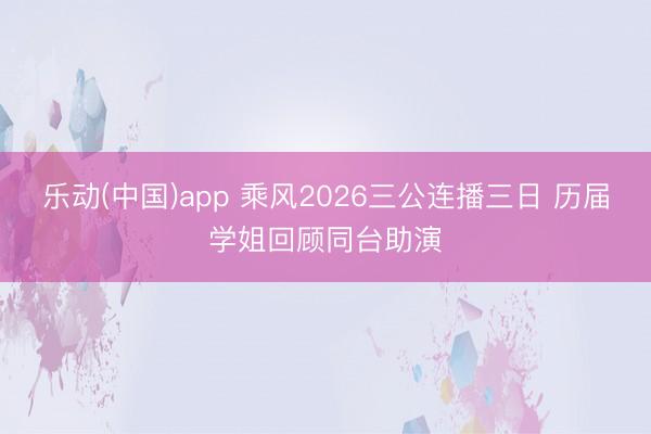 乐动(中国)app 乘风2026三公连播三日 历届学姐回顾同台助演