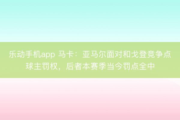 乐动手机app 马卡：亚马尔面对和戈登竞争点球主罚权，后者本赛季当今罚点全中