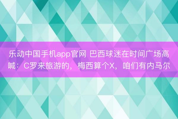 乐动中国手机app官网 巴西球迷在时间广场高喊：C罗来旅游的，梅西算个X，咱们有内马尔