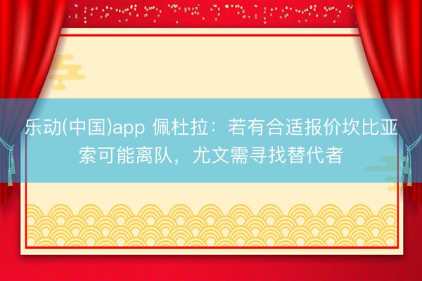 乐动(中国)app 佩杜拉：若有合适报价坎比亚索可能离队，尤文需寻找替代者