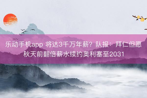 乐动手机app 将达3千万年薪？队报：拜仁但愿秋天前翻倍薪水续约奥利塞至2031