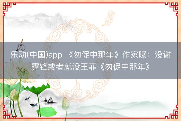 乐动(中国)app 《匆促中那年》作家曝:没谢霆锋或者就没王菲《匆促中那年》