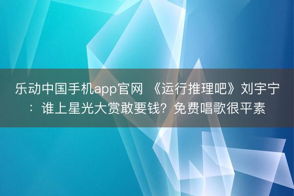 乐动中国手机app官网 《运行推理吧》刘宇宁：谁上星光大赏敢要钱？免费唱歌很平素