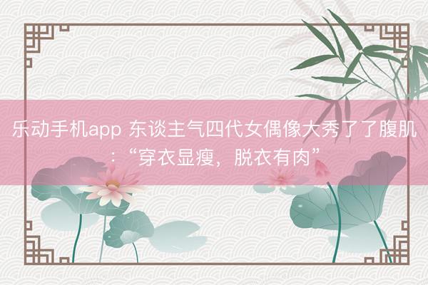 乐动手机app 东谈主气四代女偶像大秀了了腹肌：“穿衣显瘦，脱衣有肉”