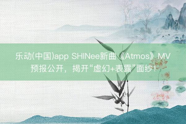 乐动(中国)app SHINee新曲《Atmos》MV预报公开，揭开“虚幻+表露”面纱！