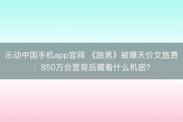 乐动中国手机app官网 《跑男》被曝天价文旅费：850万合营背后藏着什么机密？