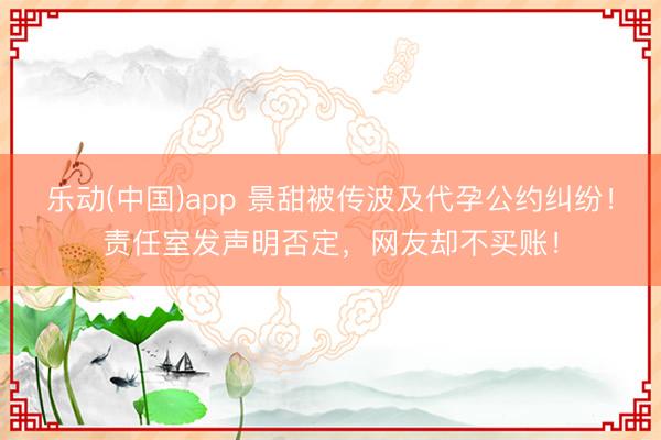 乐动(中国)app 景甜被传波及代孕公约纠纷！责任室发声明否定，网友却不买账！