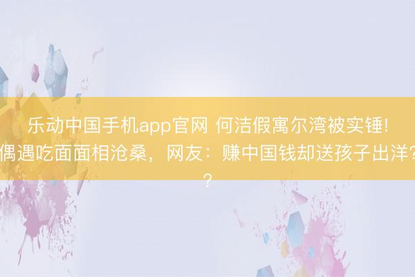 乐动中国手机app官网 何洁假寓尔湾被实锤!偶遇吃面面相沧桑，网友：赚中国钱却送孩子出洋?